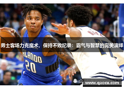 勇士客场力克魔术，保持不败纪录：霸气与智慧的完美演绎