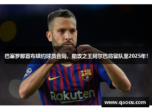 巴塞罗那宣布续约球员合同，助攻之王阿尔巴将留队至2025年！
